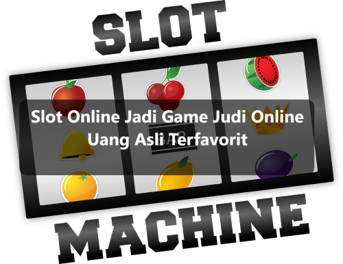 Slot Online Jadi Game Judi Online Uang Asli Terfavorit